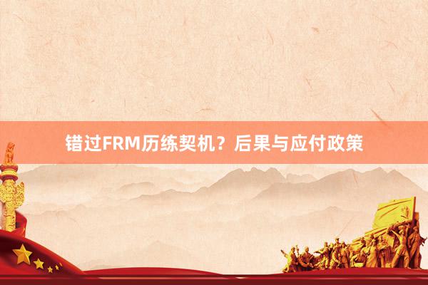 错过FRM历练契机？后果与应付政策